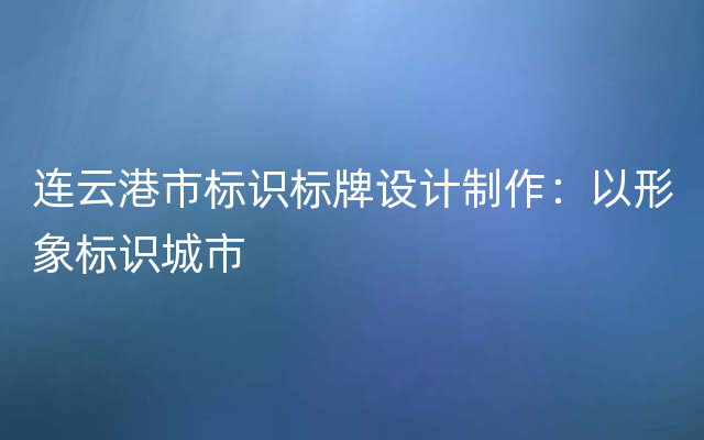 连云港市标识标牌设计制作：以形象标识城市
