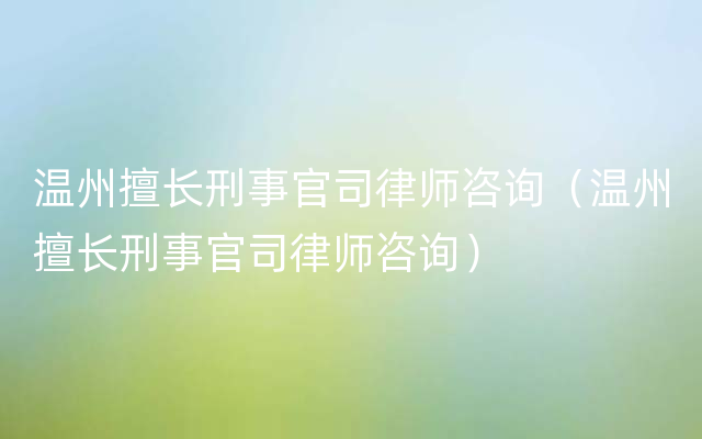 温州擅长刑事官司律师咨询（温州擅长刑事官司律师咨询）