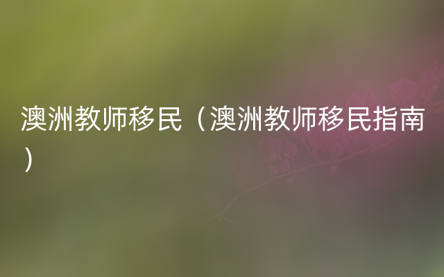 澳洲教师移民（澳洲教师移民指南）