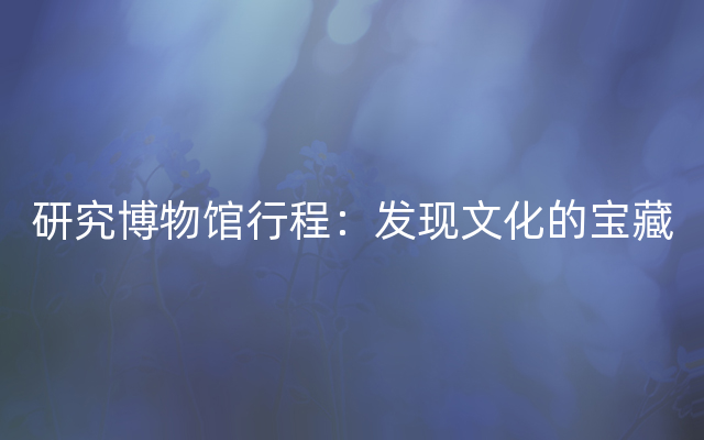 研究博物馆行程：发现文化的宝藏