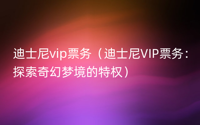 迪士尼vip票务（迪士尼VIP票务：探索奇幻梦境的特权）