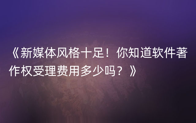 《新媒体风格十足！你知道软件著作权受理费用多少吗？》
