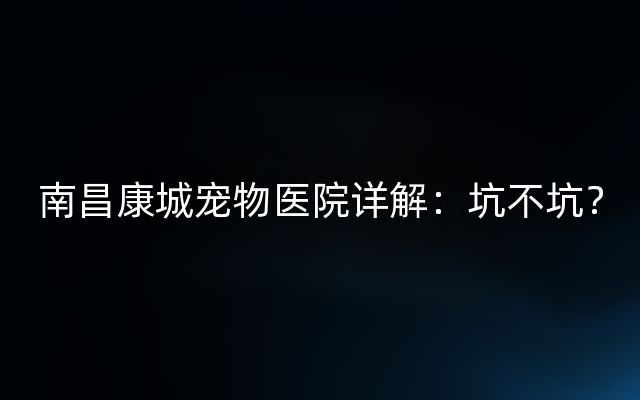 南昌康城宠物医院详解：坑不坑？