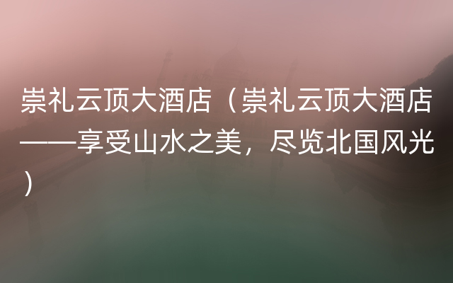 崇礼云顶大酒店（崇礼云顶大酒店——享受山水之美