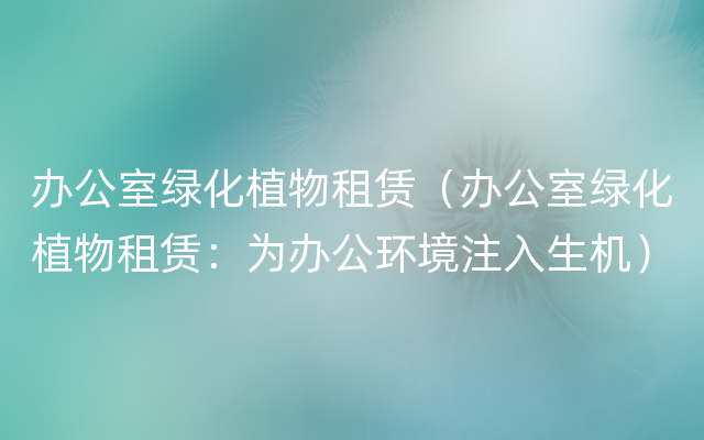 办公室绿化植物租赁（办公室绿化植物租赁：为办公环境注入生机）