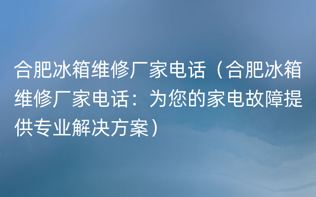 合肥冰箱维修厂家电话（合肥冰箱维修厂家电话：为您的家电故障提供专业解决方案）