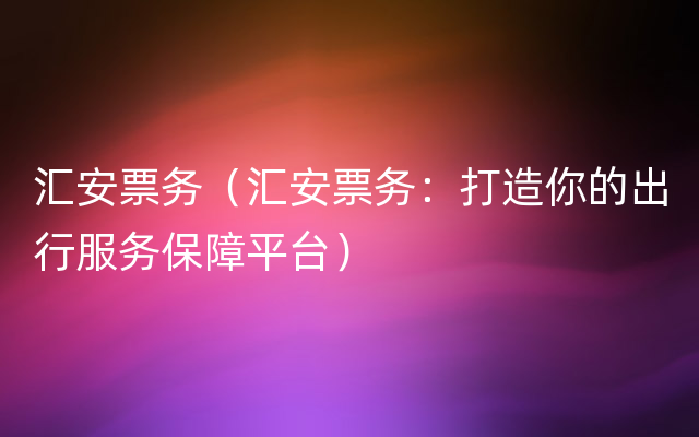 汇安票务（汇安票务：打造你的出行服务保障平台）