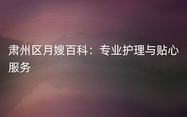肃州区月嫂百科：专业护理与贴心服务