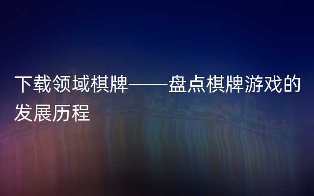 下载领域棋牌——盘点棋牌游戏的发展历程