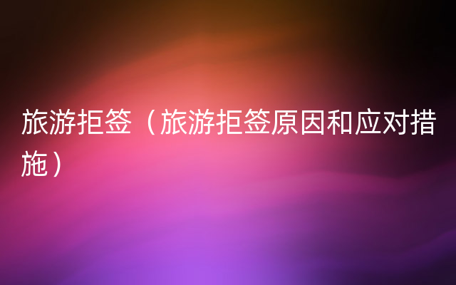 旅游拒签（旅游拒签原因和应对措施）