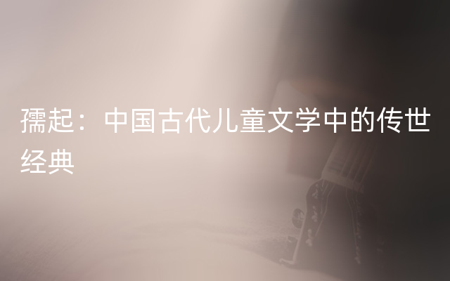 孺起：中国古代儿童文学中的传世经典