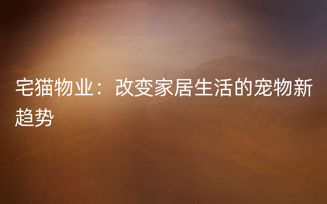 宅猫物业：改变家居生活的宠物新趋势