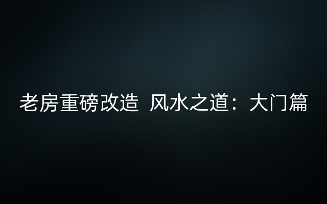 老房重磅改造  风水之道：大门篇