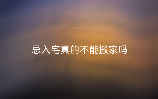 忌入宅真的不能搬家吗