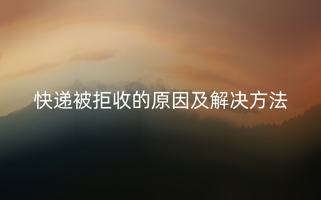 快递被拒收的原因及解决方法