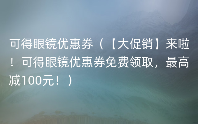 可得眼镜优惠券（【大促销】来啦！可得眼镜优惠券免费领取，最高减100元！）