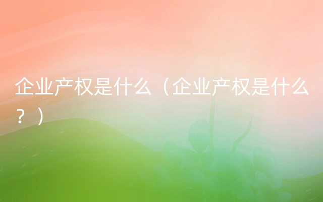 企业产权是什么（企业产权是什么？）