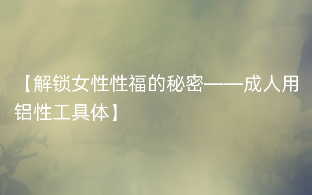 【解锁女性性福的秘密——成人用铝性工具体】