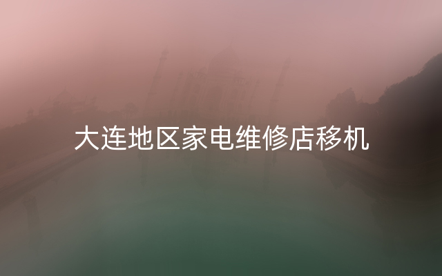 大连地区家电维修店移机