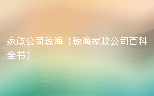 家政公司琼海（琼海家政公司百科全书）