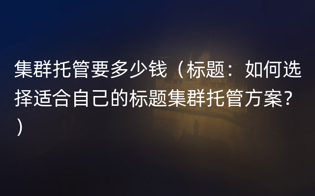 集群托管要多少钱（标题：如何选择适合自己的标题集群托管方案？）