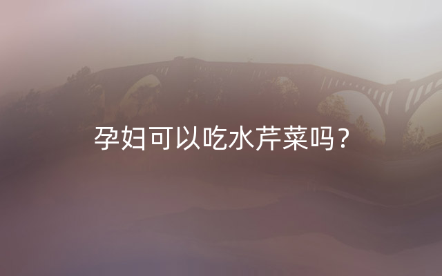 孕妇可以吃水芹菜吗？