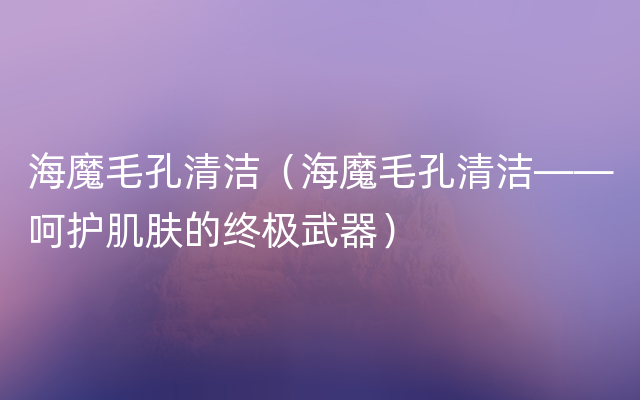 海魔毛孔清洁（海魔毛孔清洁——呵护肌肤的终极武器）
