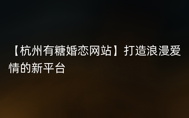 【杭州有糖婚恋网站】打造浪漫爱情的新平台