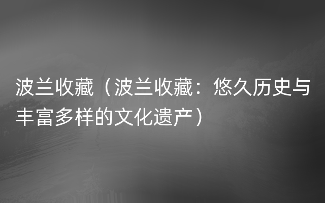 波兰收藏（波兰收藏：悠久历史与丰富多样的文化遗产）