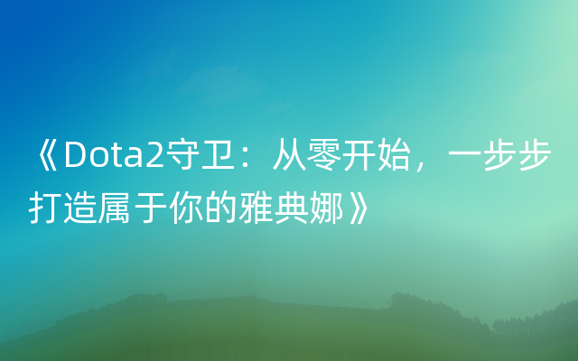 《Dota2守卫：从零开始，一步步打造属于你的雅典娜》