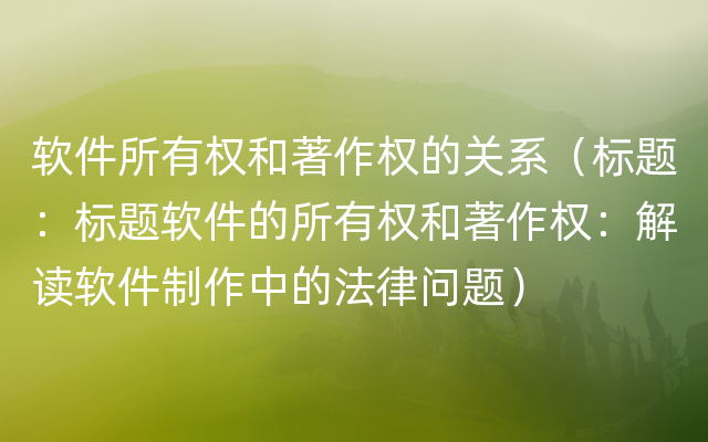 软件所有权和著作权的关系（标题：标题软件的所有权和著作权：解读软件制作中的法律问