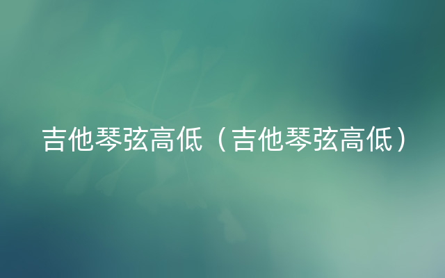 吉他琴弦高低（吉他琴弦高低）