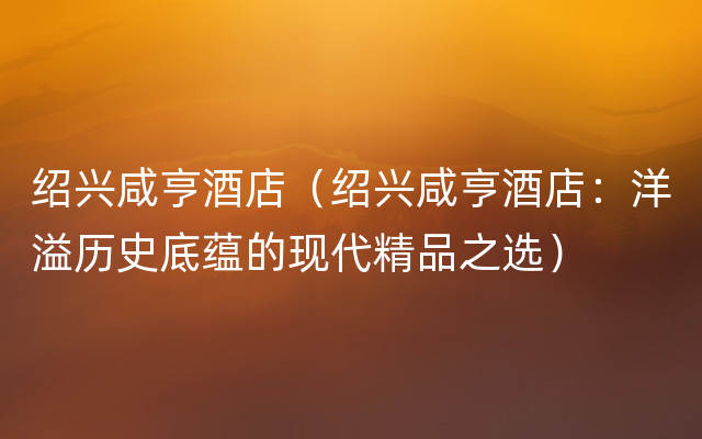 绍兴咸亨酒店（绍兴咸亨酒店：洋溢历史底蕴的现代