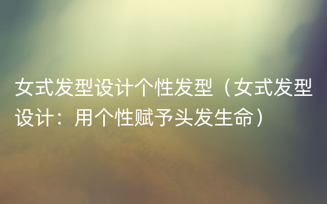 女式发型设计个性发型（女式发型设计：用个性赋予头发生命）
