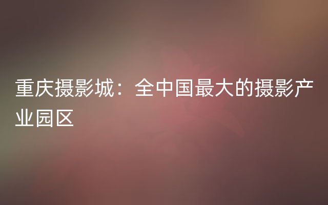 重庆摄影城：全中国最大的摄影产业园区