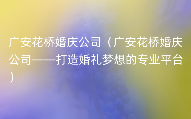 广安花桥婚庆公司（广安花桥婚庆公司——打造婚礼梦想的专业平台）