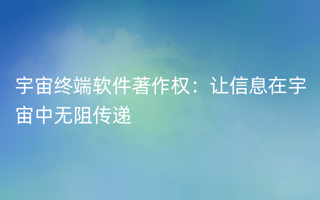 宇宙终端软件著作权：让信息在宇宙中无阻传递