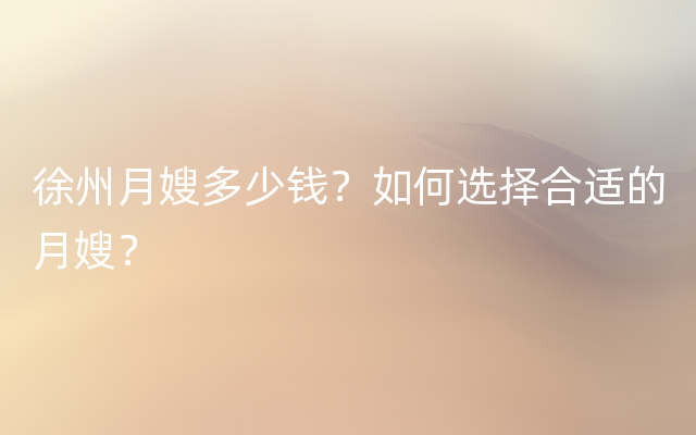 徐州月嫂多少钱？如何选择合适的月嫂？