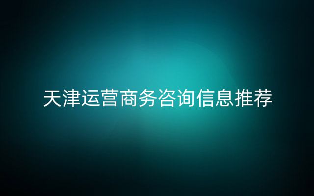 天津运营商务咨询信息推荐