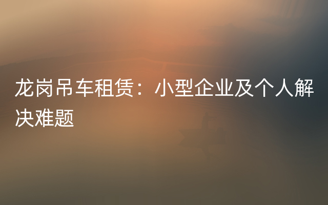 龙岗吊车租赁：小型企业及个人解决难题
