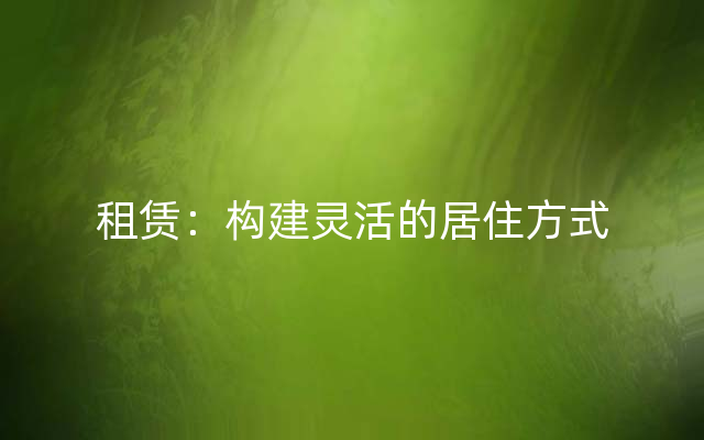 租赁：构建灵活的居住方式