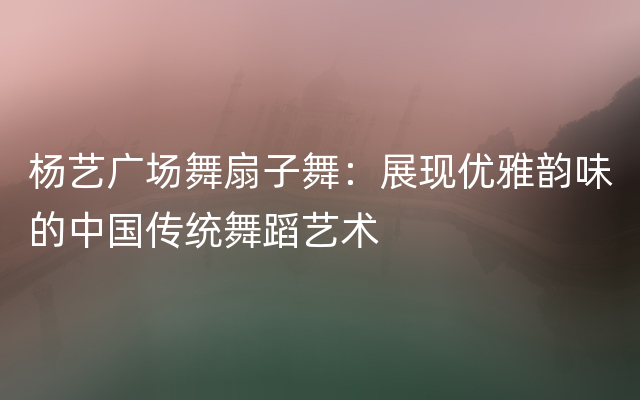 杨艺广场舞扇子舞：展现优雅韵味的中国传统舞蹈艺术