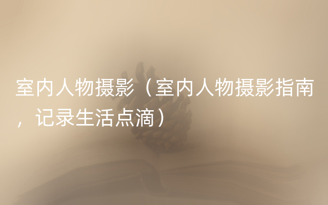 室内人物摄影（室内人物摄影指南，记录生活点滴）