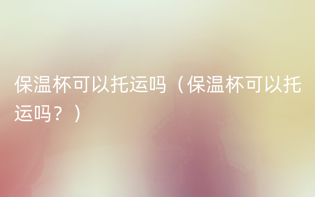 保温杯可以托运吗（保温杯可以托运吗？）