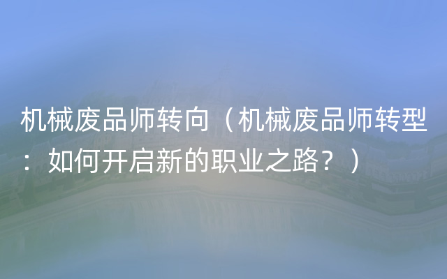 机械废品师转向（机械废品师转型：如何开启新的职业之路？）
