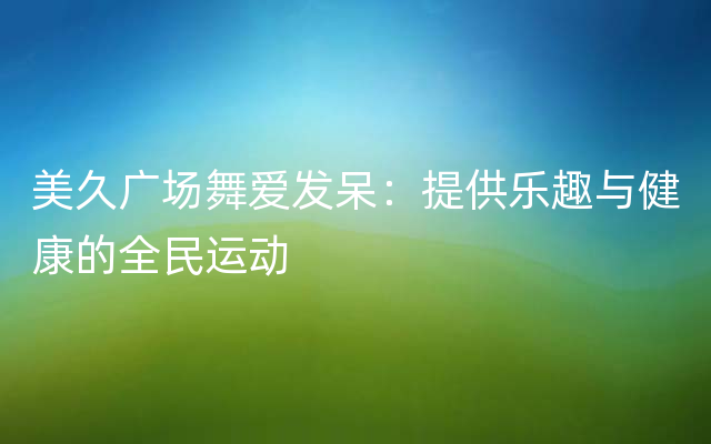 美久广场舞爱发呆：提供乐趣与健康的全民运动