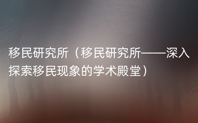 移民研究所（移民研究所——深入探索移民现象的学术殿堂）