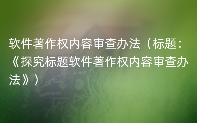 软件著作权内容审查办法（标题：《探究标题软件著作权内容审查办法》）