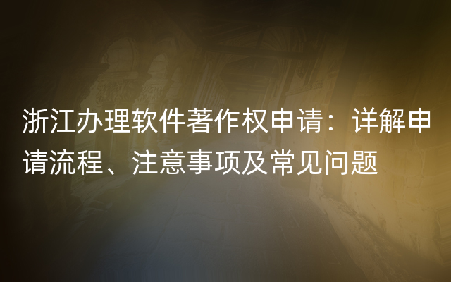 浙江办理软件著作权申请：详解申请流程、注意事项及常见问题