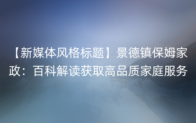 【新媒体风格标题】景德镇保姆家政：百科解读获取